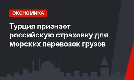 Турция признает российскую страховку для морских перевозок грузов