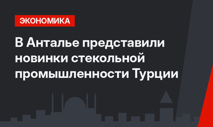 В Анталье представили новинки стекольной промышленности Турции 