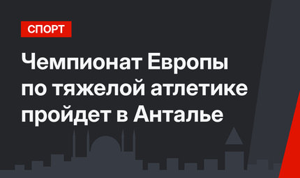 Чемпионат Европы по тяжелой атлетике пройдет в Анталье