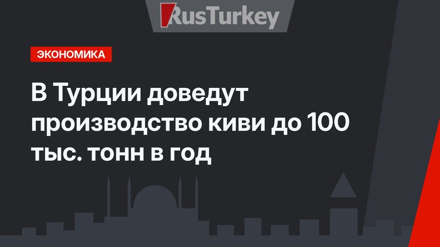 В Турции доведут производство киви до 100 тыс. тонн в год
