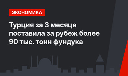 Турция за 3 месяца поставила за рубеж более 90 тыс. тонн фундука