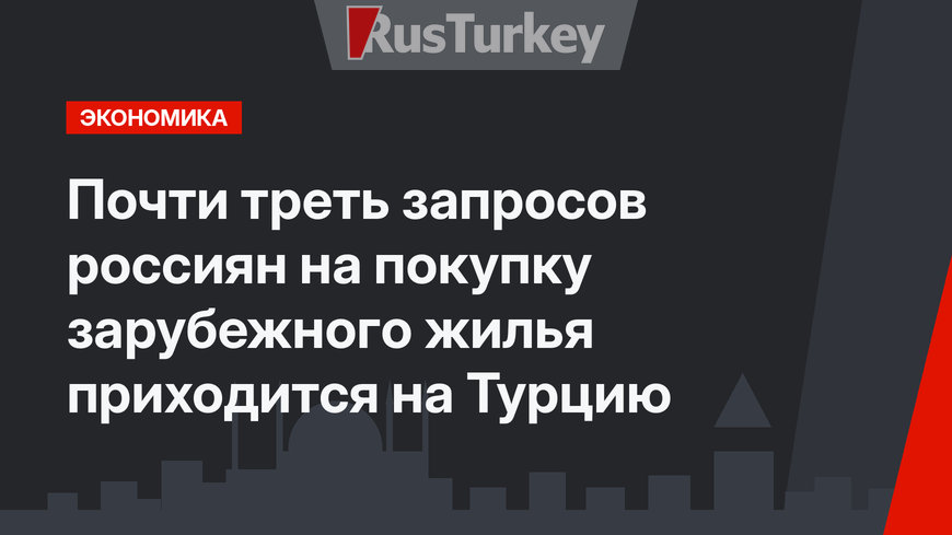 Почти треть запросов россиян на покупку зарубежного жилья приходится на Турцию