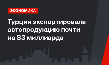 Турция экспортировала автопродукцию почти на $3 миллиарда