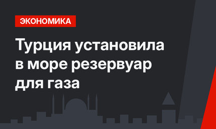 Турция установила в море резервуар для газа