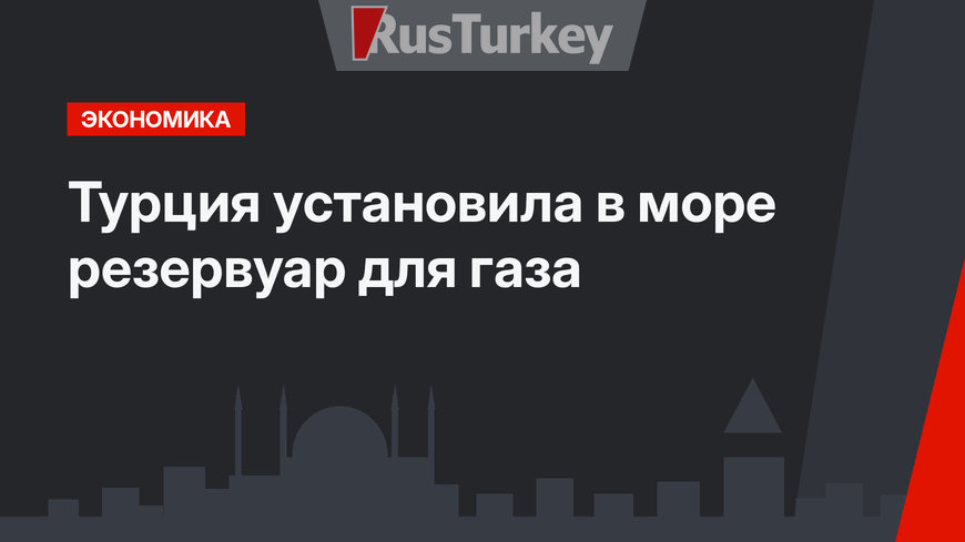 Турция установила в море резервуар для газа