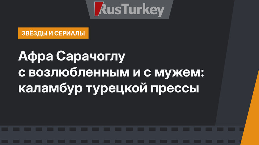Афра Сарачоглу с возлюбленным и с мужем: каламбур турецкой прессы