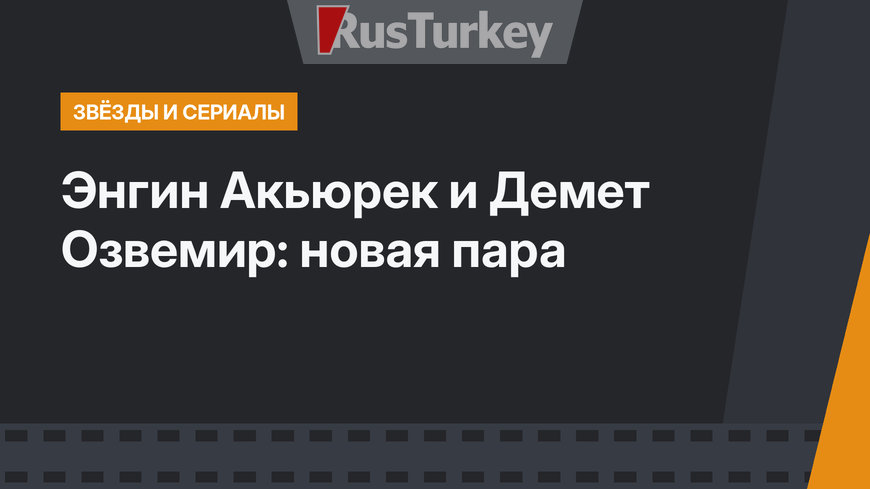 Энгин Акьюрек и Демет Озвемир: новая пара