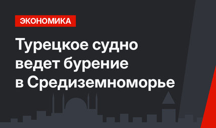 Турецкое судно ведет бурение в Средиземноморье