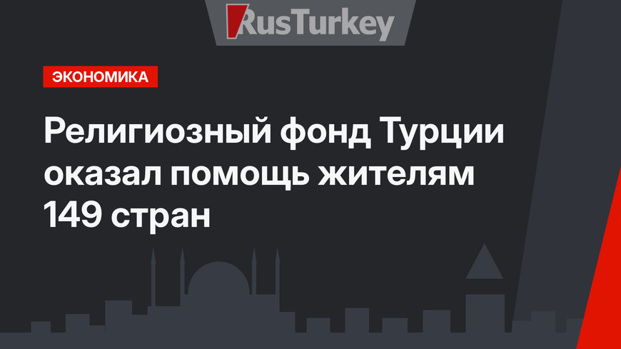 Религиозный фонд Турции оказал помощь жителям 149 стран