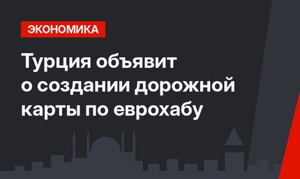 Турция объявит о создании дорожной карты по еврохабу
