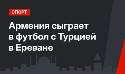 Армения сыграет в футбол с Турцией в Ереване 