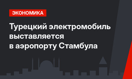 Турецкий электромобиль выставляется в аэропорту Стамбула
