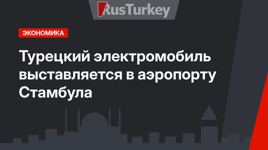 Турецкий электромобиль выставляется в аэропорту Стамбула