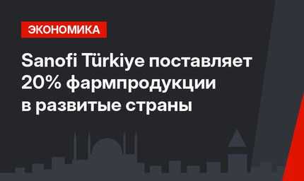 Sanofi Türkiye поставляет 20% фармпродукции в развитые страны