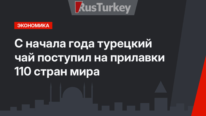 С начала года турецкий чай поступил на прилавки 110 стран мира