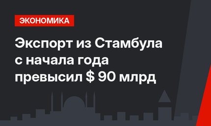 Экспорт из Стамбула с начала года превысил $ 90 млрд