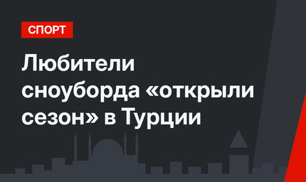 Любители сноуборда «открыли сезон» в Турции