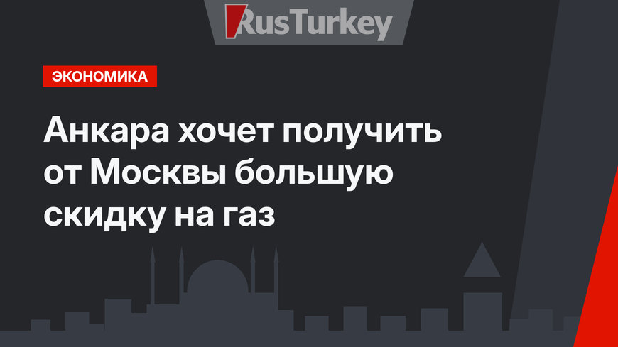 Анкара хочет получить от Москвы большую скидку на газ