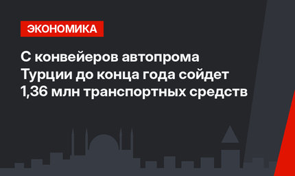 С конвейеров автопрома Турции до конца года сойдет 1,36 млн транспортных средств