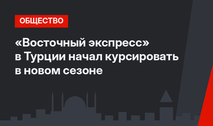 «Восточный экспресс» в Турции начал курсировать в новом сезоне