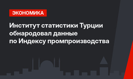 Институт статистики Турции обнародовал данные по Индексу промпроизводства