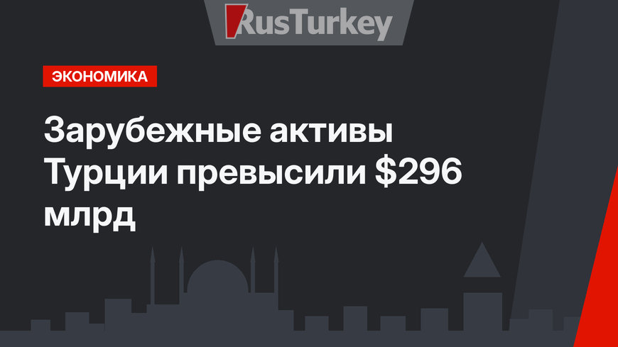 Зарубежные активы Турции превысили  $296 млрд