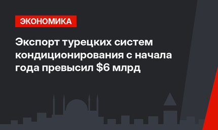 Экспорт турецких систем кондиционирования с начала года превысил $6 млрд
