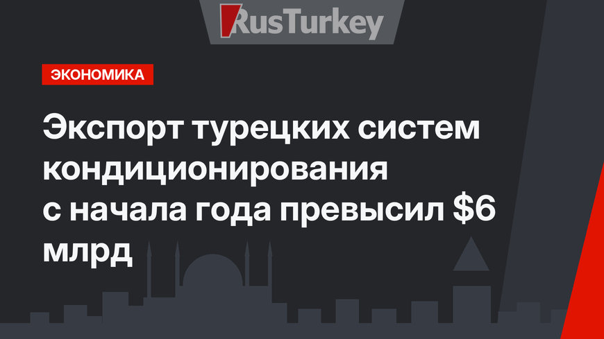 Экспорт турецких систем кондиционирования с начала года превысил $6 млрд