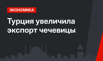 Турция увеличила экcпорт чечевицы