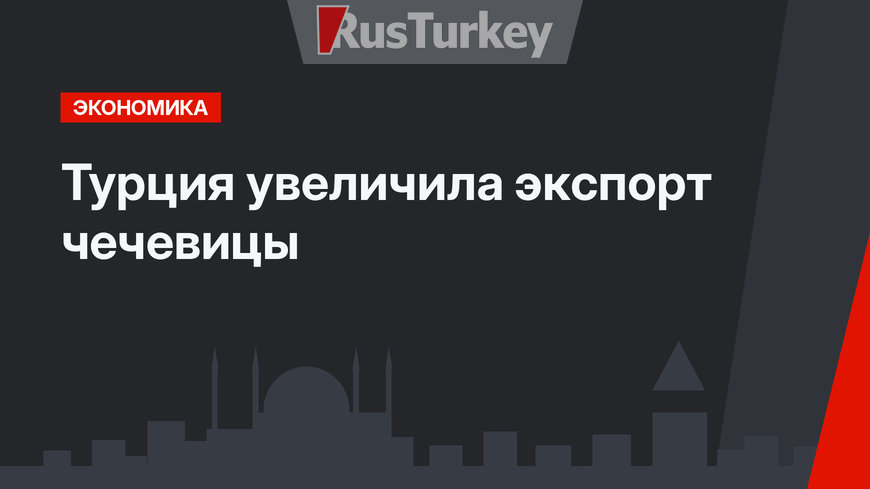 Турция увеличила экcпорт чечевицы