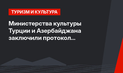 Министерства культуры Турции и Азербайджана заключили протокол о сотрудничестве