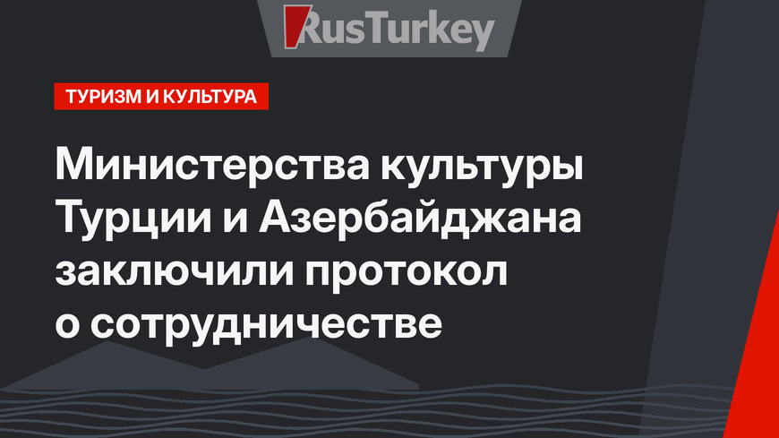 Министерства культуры Турции и Азербайджана заключили протокол о сотрудничестве