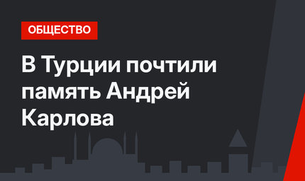 В Турции почтили память Андрей Карлова