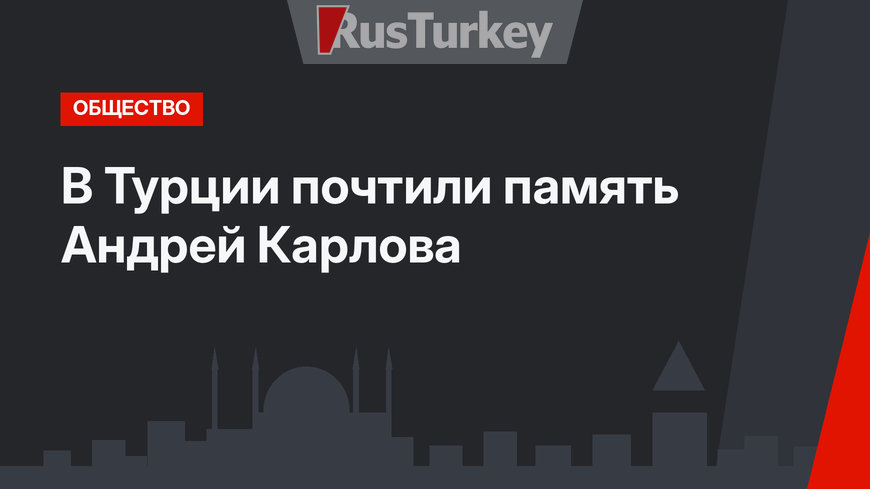 В Турции почтили память Андрей Карлова