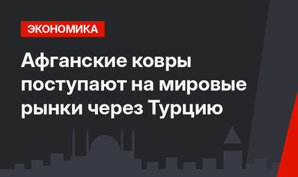 Афганские ковры поступают на мировые рынки через Турцию