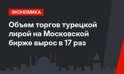 Объем торгов турецкой лирой на Московской бирже вырос в 17 раз