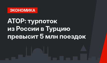 АТОР: турпоток из России в Турцию превысит 5 млн поездок