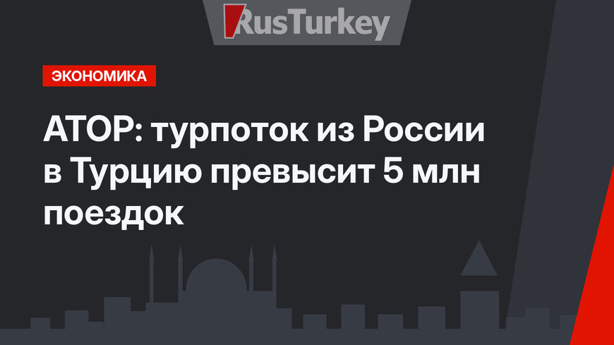 АТОР: турпоток из России в Турцию превысит 5 млн поездок