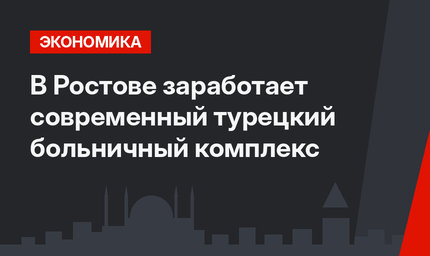 В Ростове заработает современный турецкий больничный комплекс
