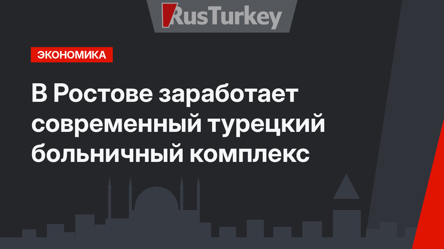 В Ростове заработает современный турецкий больничный комплекс
