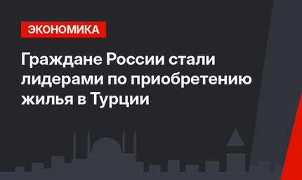 Граждане России стали лидерами по приобретению жилья в Турции