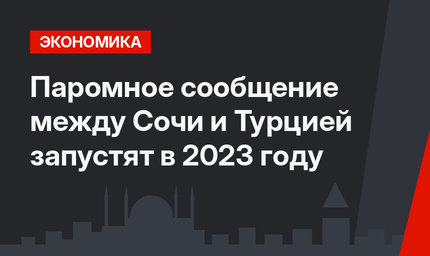 Паромное сообщение между Сочи и Турцией запустят в 2023 году