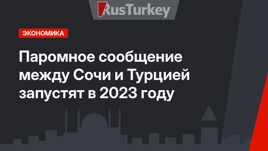 Паромное сообщение между Сочи и Турцией запустят в 2023 году