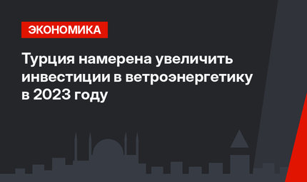 Турция намерена увеличить инвестиции в ветроэнергетику в 2023 году