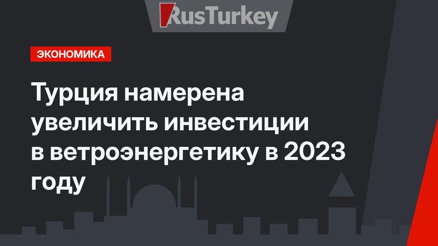 Турция намерена увеличить инвестиции в ветроэнергетику в 2023 году