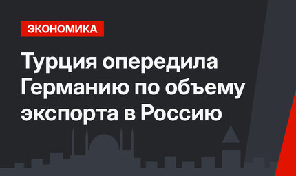 Турция опередила Германию по объему экспорта в Россию