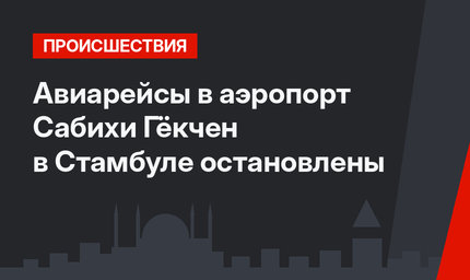 Авиарейсы в аэропорт Сабихи Гёкчен в Стамбуле остановлены
