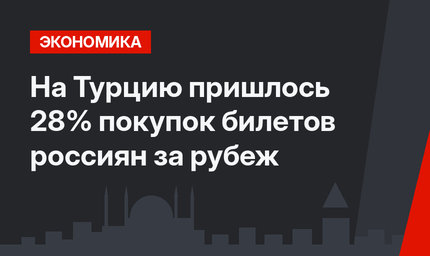 На Турцию пришлось 28% покупок билетов россиян за рубеж