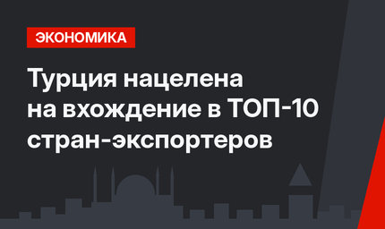 Турция нацелена на вхождение в ТОП-10 стран-экспортеров