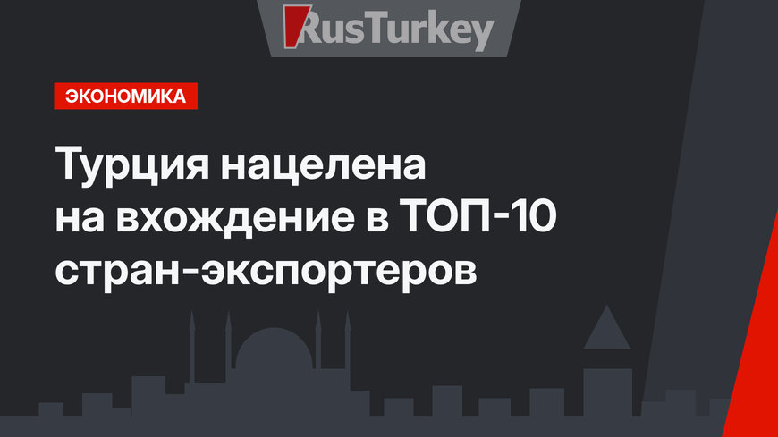 Турция нацелена на вхождение в ТОП-10 стран-экспортеров